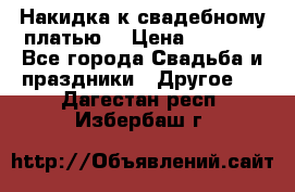 Накидка к свадебному платью  › Цена ­ 3 000 - Все города Свадьба и праздники » Другое   . Дагестан респ.,Избербаш г.